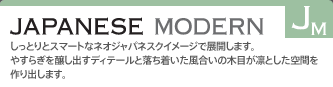 JAPANESE MODERN
しっとりとスマートなネオジャパネスクイメージで展開します。
やすらぎを醸し出すディテールと落ち着いた風合いの木目が凛とした空間を作り出します。